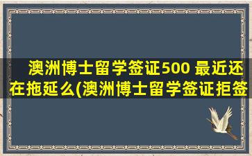 澳洲博士留学签证500 最近还在拖延么(澳洲博士留学签证拒签率)